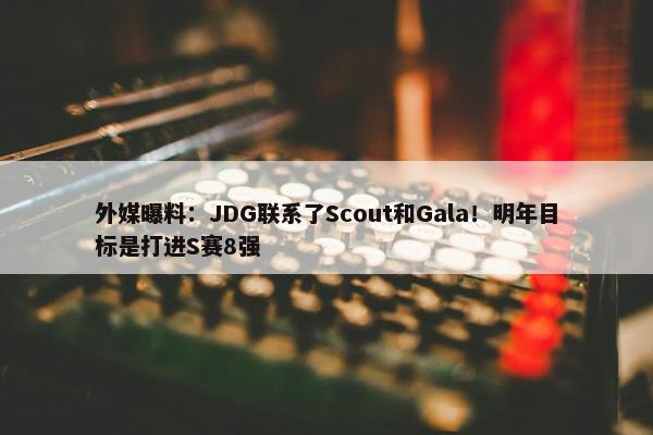 外媒曝料：JDG联系了Scout和Gala！明年目标是打进S赛8强