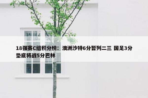 18强赛C组积分榜：澳洲沙特6分暂列二三 国足3分垫底将战5分巴林