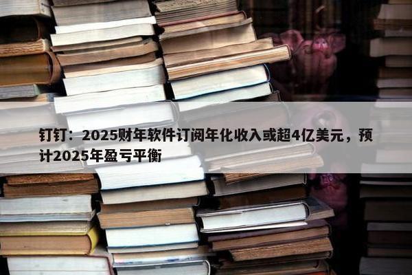 钉钉：2025财年软件订阅年化收入或超4亿美元，预计2025年盈亏平衡