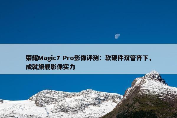 荣耀Magic7 Pro影像评测：软硬件双管齐下，成就旗舰影像实力