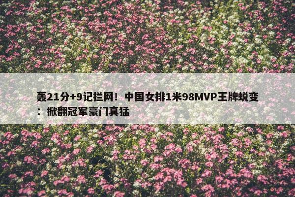 轰21分+9记拦网！中国女排1米98MVP王牌蜕变：掀翻冠军豪门真猛