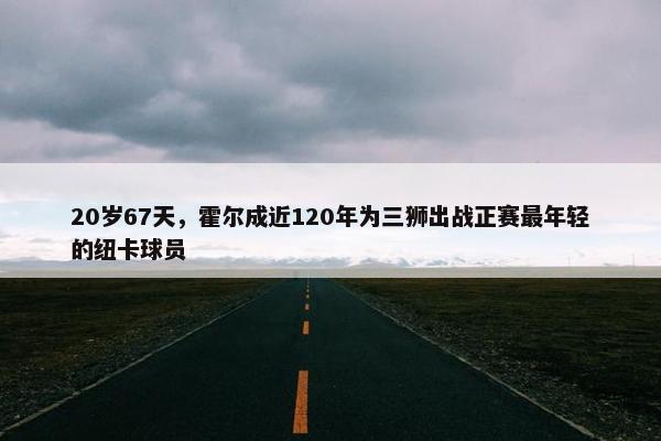 20岁67天，霍尔成近120年为三狮出战正赛最年轻的纽卡球员