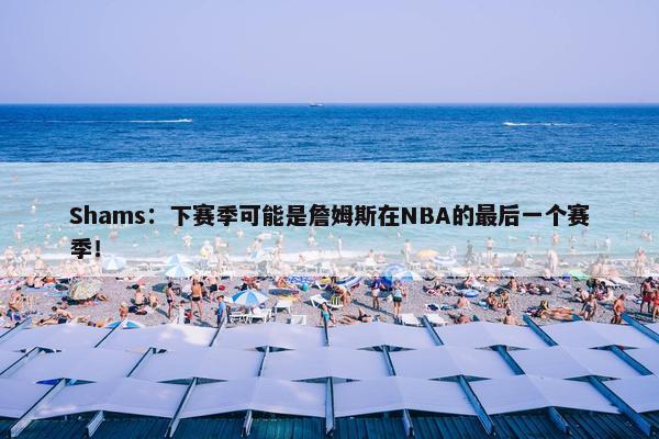 Shams：下赛季可能是詹姆斯在NBA的最后一个赛季！