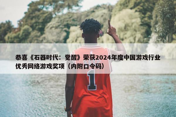 恭喜《石器时代：觉醒》荣获2024年度中国游戏行业优秀网络游戏奖项（内附口令码）