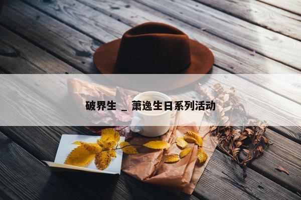 破界生 _ 萧逸生日系列活动