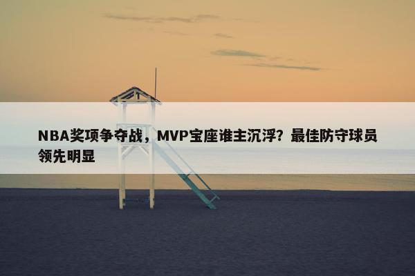 NBA奖项争夺战，MVP宝座谁主沉浮？最佳防守球员领先明显