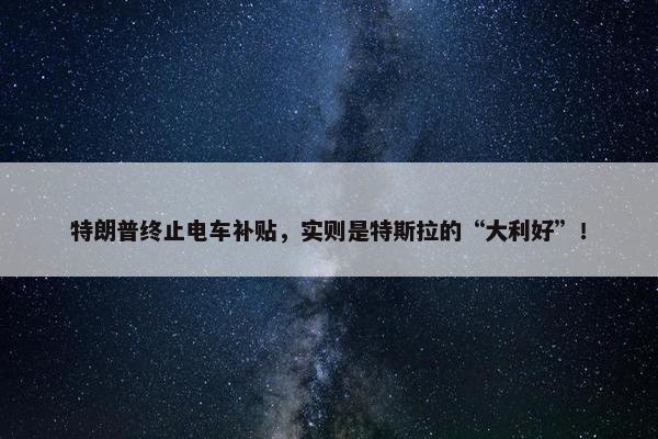 特朗普终止电车补贴，实则是特斯拉的“大利好”！