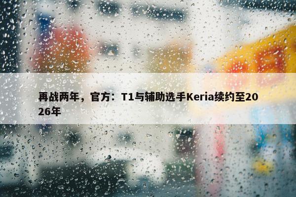 再战两年，官方：T1与辅助选手Keria续约至2026年