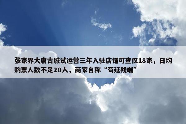 张家界大庸古城试运营三年入驻店铺可查仅18家，日均购票人数不足20人，商家自称“苟延残喘”