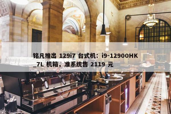 铭凡推出 129i7 台式机：i9-12900HK_7L 机箱，准系统售 2119 元