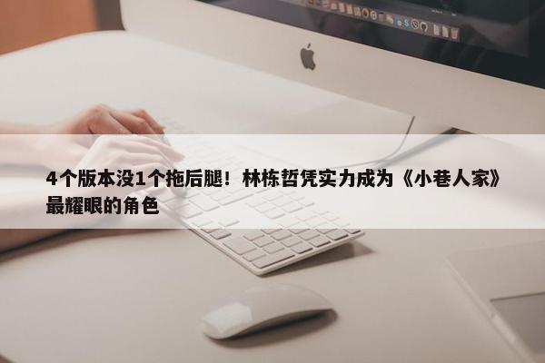 4个版本没1个拖后腿！林栋哲凭实力成为《小巷人家》最耀眼的角色