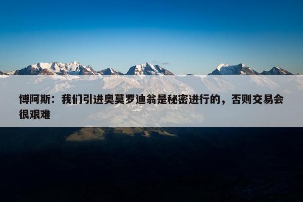 博阿斯：我们引进奥莫罗迪翁是秘密进行的，否则交易会很艰难