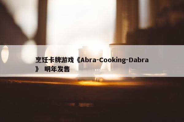 烹饪卡牌游戏《Abra-Cooking-Dabra》 明年发售