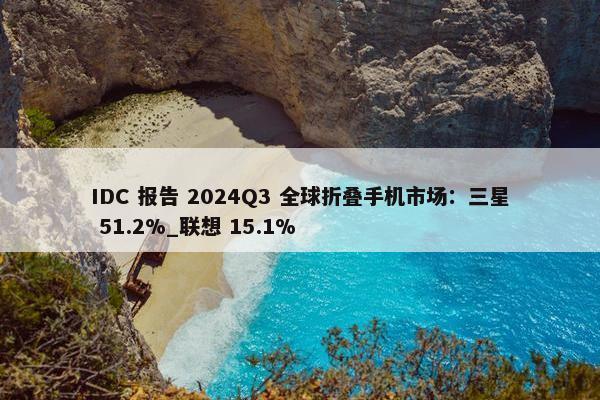 IDC 报告 2024Q3 全球折叠手机市场：三星 51.2%_联想 15.1%