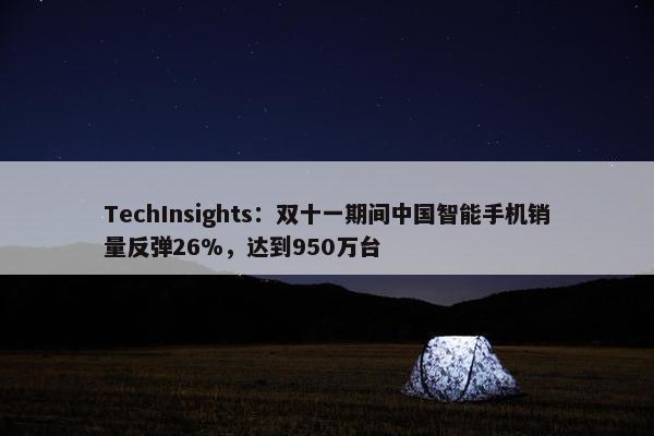 TechInsights：双十一期间中国智能手机销量反弹26%，达到950万台