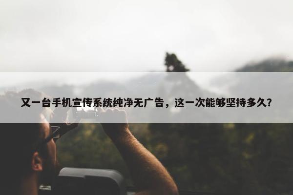 又一台手机宣传系统纯净无广告，这一次能够坚持多久？