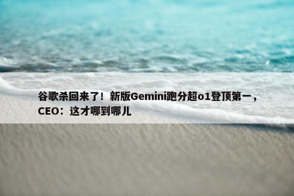 谷歌杀回来了！新版Gemini跑分超o1登顶第一，CEO：这才哪到哪儿