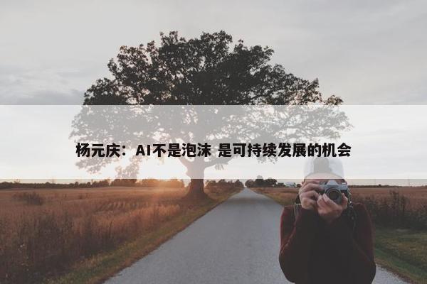 杨元庆：AI不是泡沫 是可持续发展的机会