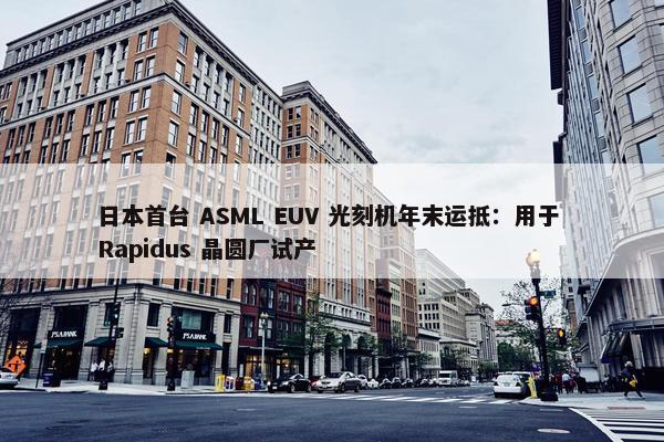 日本首台 ASML EUV 光刻机年末运抵：用于 Rapidus 晶圆厂试产