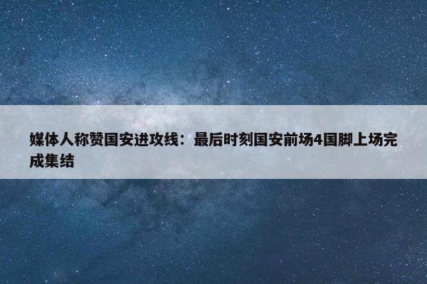 媒体人称赞国安进攻线：最后时刻国安前场4国脚上场完成集结