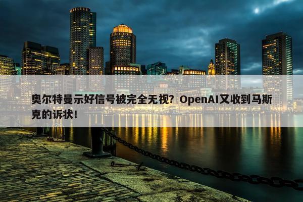 奥尔特曼示好信号被完全无视？OpenAI又收到马斯克的诉状！