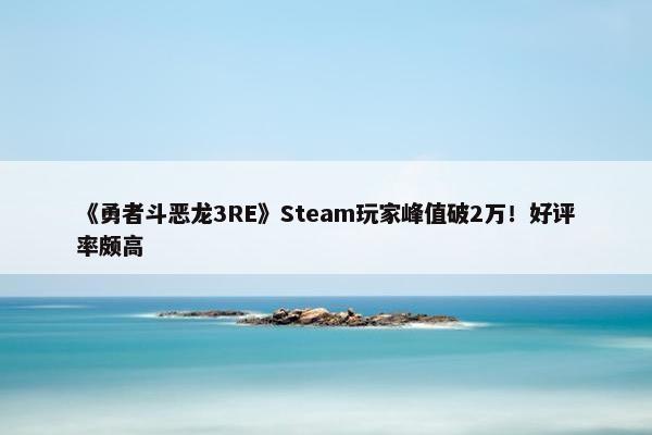 《勇者斗恶龙3RE》Steam玩家峰值破2万！好评率颇高