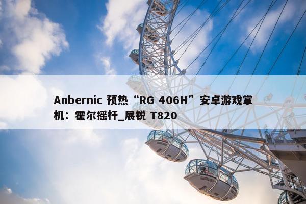 Anbernic 预热“RG 406H”安卓游戏掌机：霍尔摇杆_展锐 T820