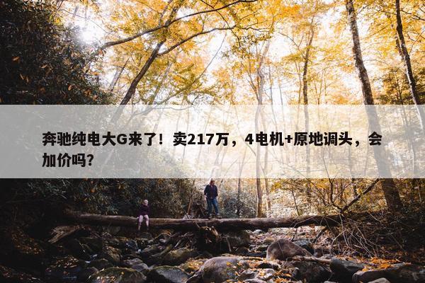 奔驰纯电大G来了！卖217万，4电机+原地调头，会加价吗？