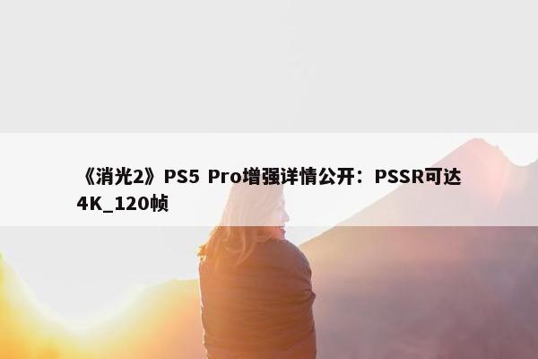 《消光2》PS5 Pro增强详情公开：PSSR可达4K_120帧