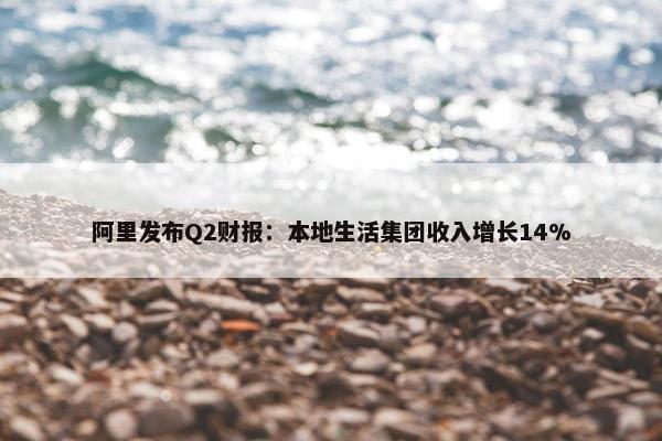 阿里发布Q2财报：本地生活集团收入增长14%