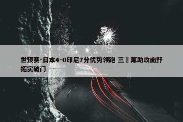 世预赛-日本4-0印尼7分优势领跑 三笘薰助攻南野拓实破门