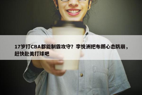 17岁打CBA都能制霸攻守？李悦洲把布朗心态防崩，赶快赴美打球吧