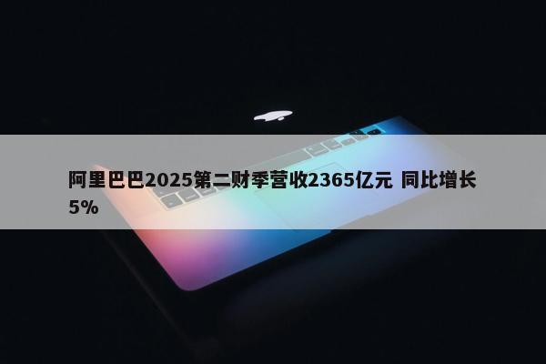 阿里巴巴2025第二财季营收2365亿元 同比增长5%