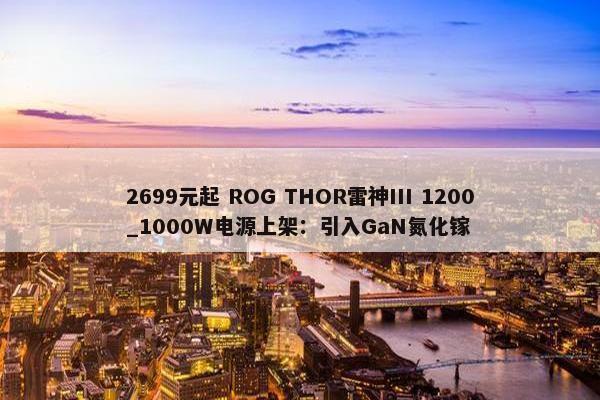 2699元起 ROG THOR雷神III 1200_1000W电源上架：引入GaN氮化镓