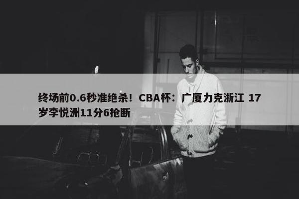 终场前0.6秒准绝杀！CBA杯：广厦力克浙江 17岁李悦洲11分6抢断