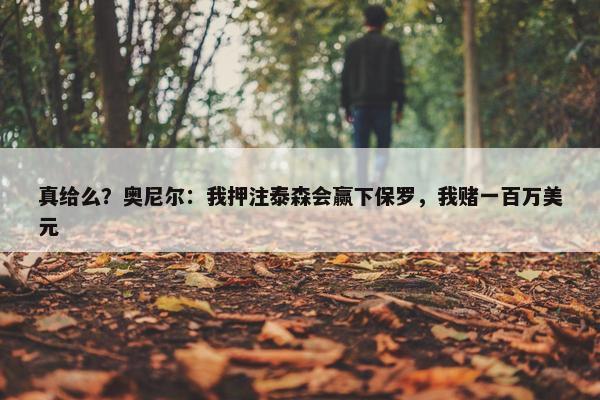 真给么？奥尼尔：我押注泰森会赢下保罗，我赌一百万美元