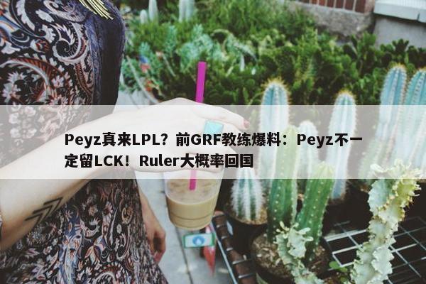 Peyz真来LPL？前GRF教练爆料：Peyz不一定留LCK！Ruler大概率回国