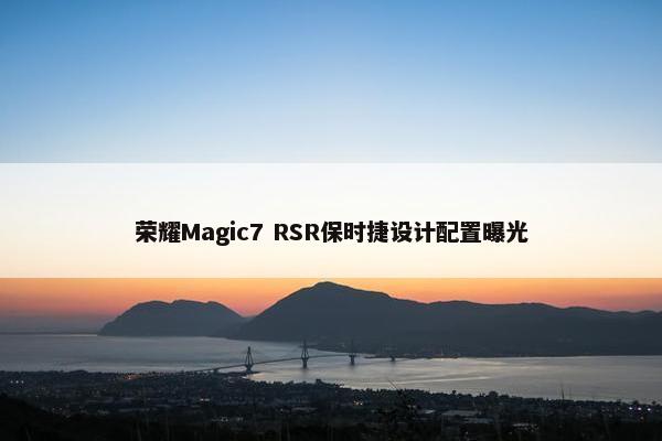 荣耀Magic7 RSR保时捷设计配置曝光