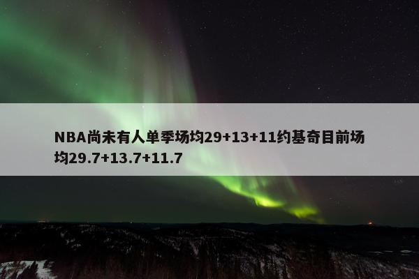 NBA尚未有人单季场均29+13+11约基奇目前场均29.7+13.7+11.7