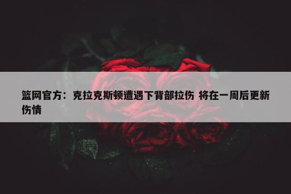 篮网官方：克拉克斯顿遭遇下背部拉伤 将在一周后更新伤情