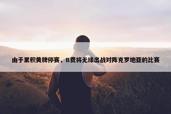 由于累积黄牌停赛，B费将无缘出战对阵克罗地亚的比赛