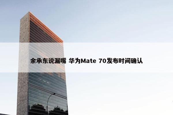 余承东说漏嘴 华为Mate 70发布时间确认