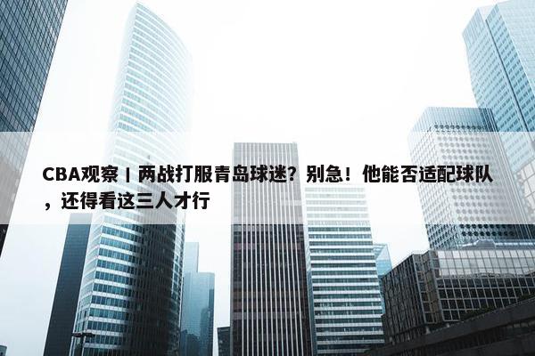 CBA观察丨两战打服青岛球迷？别急！他能否适配球队，还得看这三人才行