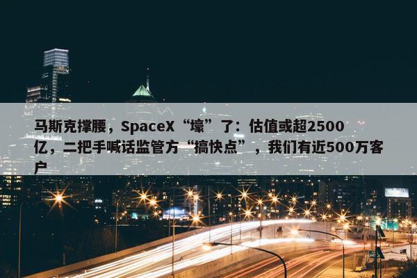 马斯克撑腰，SpaceX“壕”了：估值或超2500亿，二把手喊话监管方“搞快点”，我们有近500万客户