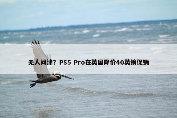 无人问津？PS5 Pro在英国降价40英镑促销