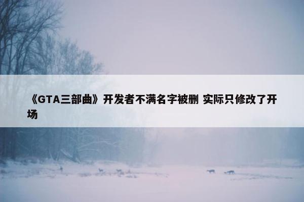 《GTA三部曲》开发者不满名字被删 实际只修改了开场