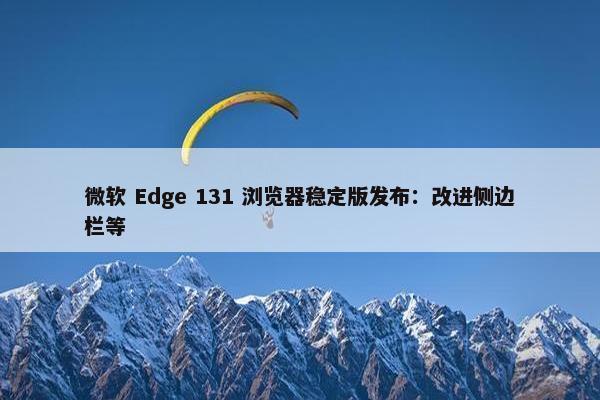 微软 Edge 131 浏览器稳定版发布：改进侧边栏等