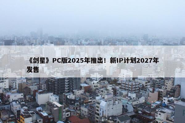 《剑星》PC版2025年推出！新IP计划2027年发售