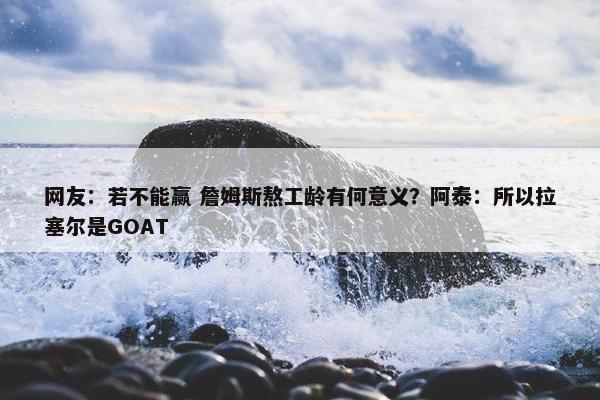 网友：若不能赢 詹姆斯熬工龄有何意义？阿泰：所以拉塞尔是GOAT