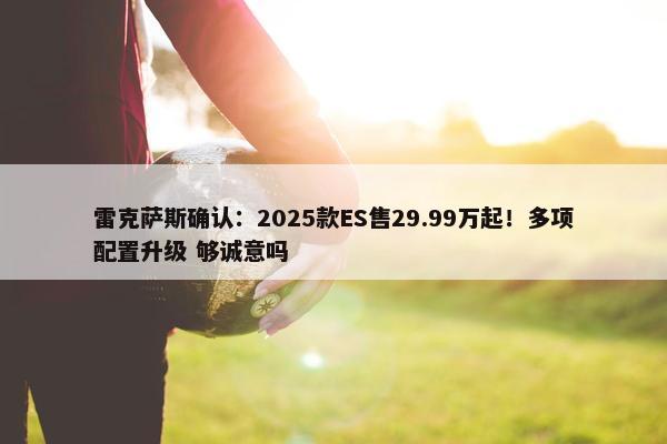 雷克萨斯确认：2025款ES售29.99万起！多项配置升级 够诚意吗